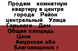 Продам 3 комнатную квартиру в центре города › Район ­ центральный › Улица ­ Горького › Дом ­ 155  › Общая площадь ­ 80 › Цена ­ 6 000 000 - Амурская обл., Благовещенск г. Недвижимость » Квартиры продажа   . Амурская обл.,Благовещенск г.